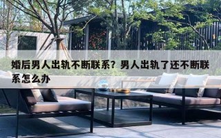 婚后男人出軌不斷聯(lián)系？男人出軌了還不斷聯(lián)系怎么辦