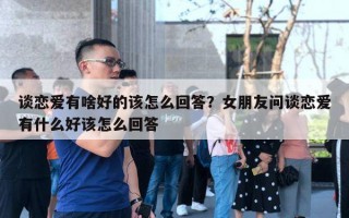 談戀愛有啥好的該怎么回答？女朋友問談戀愛有什么好該怎么回答