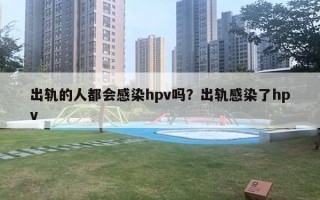 出軌的人都會感染hpv嗎？出軌感染了hpv