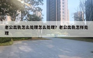 老公出軌怎么處理怎么處理？老公出軌怎樣處理