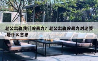 老公出軌我們冷暴力？老公出軌冷暴力對(duì)老婆,是什么意思