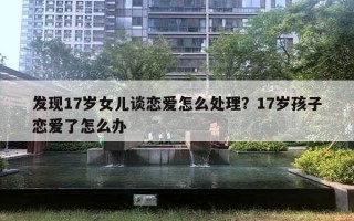 發(fā)現(xiàn)17歲女兒談戀愛怎么處理？17歲孩子戀愛了怎么辦