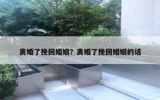 離婚了挽回婚姻？離婚了挽回婚姻的話