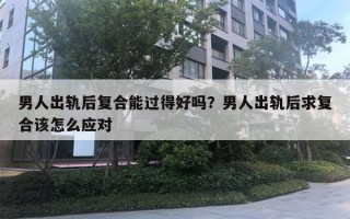 男人出軌后復合能過得好嗎？男人出軌后求復合該怎么應(yīng)對