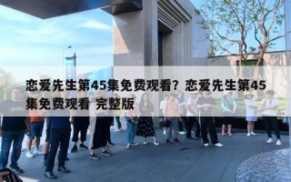 戀愛先生第45集免費觀看？戀愛先生第45集免費觀看 完整版