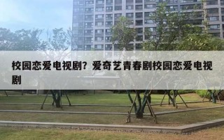 校園戀愛電視劇？愛奇藝青春劇校園戀愛電視劇