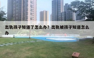 出軌孩子知道了怎么辦？出軌被孩子知道怎么辦