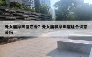 處女座摩羯座戀愛？處女座和摩羯座適合談戀愛嗎