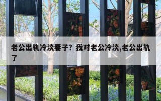 老公出軌冷淡妻子？我對(duì)老公冷淡,老公出軌了