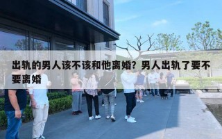 出軌的男人該不該和他離婚？男人出軌了要不要離婚