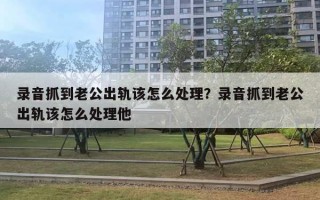 錄音抓到老公出軌該怎么處理？錄音抓到老公出軌該怎么處理他