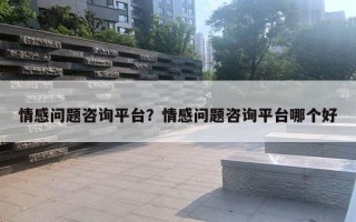 情感問題咨詢平臺？情感問題咨詢平臺哪個好