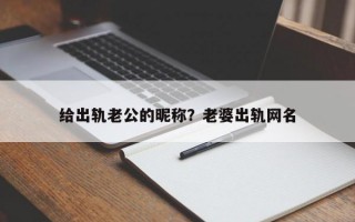 給出軌老公的昵稱(chēng)？老婆出軌網(wǎng)名