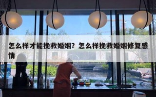 怎么樣才能挽救婚姻？怎么樣挽救婚姻修復(fù)感情