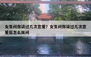 女生問你談過幾次戀愛？女生問你談過幾次戀愛后怎么反問