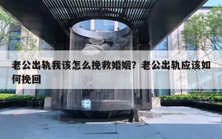 老公出軌我該怎么挽救婚姻？老公出軌應(yīng)該如何挽回