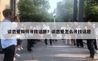 談戀愛如何尋找話題？談戀愛怎么尋找話題