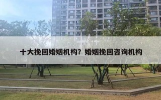 十大挽回婚姻機(jī)構(gòu)？婚姻挽回咨詢機(jī)構(gòu)