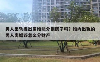 男人出軌提出離婚能分到房子嗎？婚內(nèi)出軌的男人離婚該怎么分財產(chǎn)