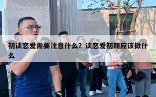 初談戀愛需要注意什么？談戀愛初期應(yīng)該做什么