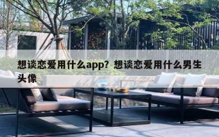 想談戀愛(ài)用什么app？想談戀愛(ài)用什么男生頭像