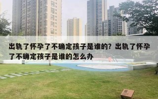 出軌了懷孕了不確定孩子是誰的？出軌了懷孕了不確定孩子是誰的怎么辦