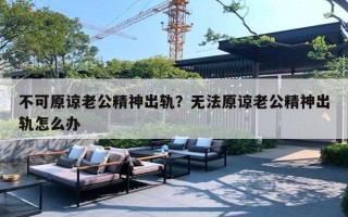 不可原諒老公精神出軌？無法原諒老公精神出軌怎么辦