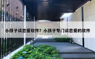 小孩子談戀愛軟件？小孩子專門談戀愛的軟件