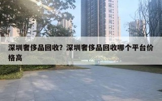 深圳奢侈品回收？深圳奢侈品回收哪個平臺價格高