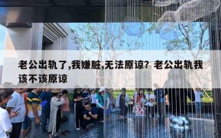 老公出軌了,我嫌臟,無法原諒？老公出軌我該不該原諒