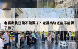 老婆出軌還能不能要了？老婆出軌還能不能要了孩子