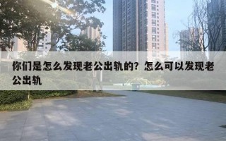 你們是怎么發(fā)現(xiàn)老公出軌的？怎么可以發(fā)現(xiàn)老公出軌