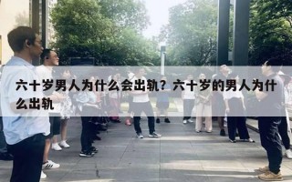 六十歲男人為什么會出軌？六十歲的男人為什么出軌