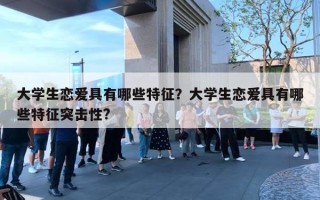 大學生戀愛具有哪些特征？大學生戀愛具有哪些特征突擊性?