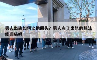 男人出軌如何讓他回頭？男人有了出軌的想法能回頭嗎