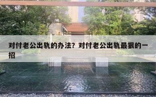 對(duì)付老公出軌的辦法？對(duì)付老公出軌最狠的一招