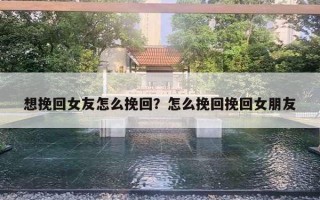 想挽回女友怎么挽回？怎么挽回挽回女朋友