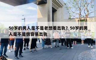 50歲的男人是不是老想著出軌？50歲的男人是不是很容易出軌