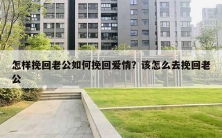 怎樣挽回老公如何挽回愛情？該怎么去挽回老公