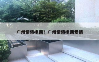 廣州情感挽回？廣州情感挽回愛情