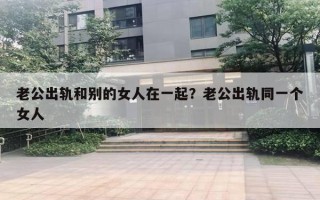 老公出軌和別的女人在一起？老公出軌同一個女人