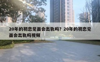 20年的初戀見面會出軌嗎？20年的初戀見面會出軌嗎視頻