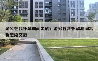 老公在我懷孕期間出軌？老公在我懷孕期間出軌感染艾滋