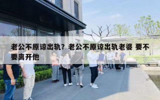 老公不原諒出軌？老公不原諒出軌老婆 要不要離開他