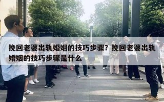 挽回老婆出軌婚姻的技巧步驟？挽回老婆出軌婚姻的技巧步驟是什么