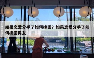 如果戀愛分手了如何挽回？如果戀愛分手了如何挽回男友