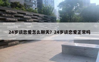 24歲談戀愛怎么聊天？24歲談戀愛正常嗎