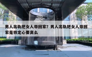 男人出軌把女人帶回家？男人出軌把女人帶回家是鐵定心要離么