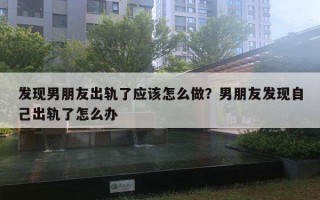 發(fā)現(xiàn)男朋友出軌了應(yīng)該怎么做？男朋友發(fā)現(xiàn)自己出軌了怎么辦