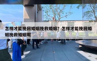 怎樣才能挽回婚姻挽救婚姻？怎樣才能挽回婚姻挽救婚姻呢